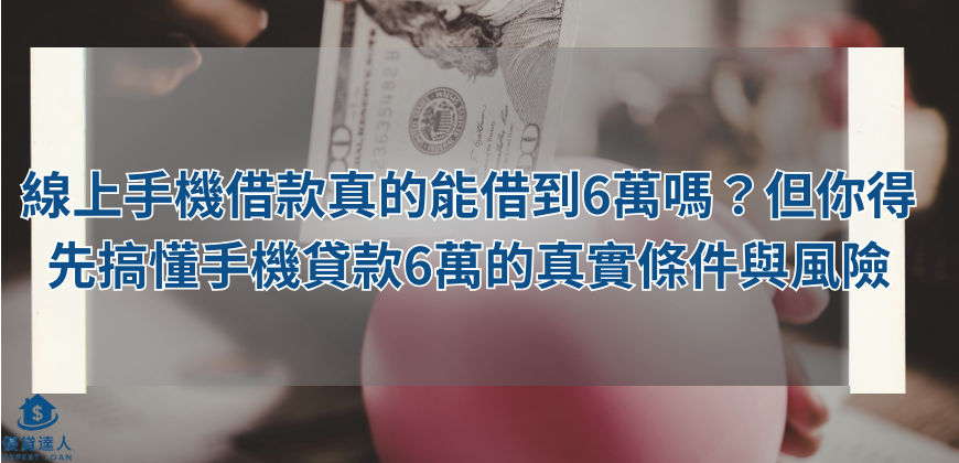 線上手機借款真的能借到6萬嗎？但你得先搞懂手機貸款6萬的真實條件與風險